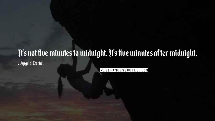 Angela Merkel Quotes: It's not five minutes to midnight. It's five minutes after midnight.