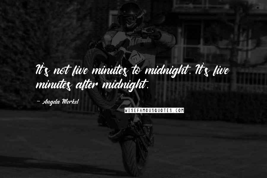 Angela Merkel Quotes: It's not five minutes to midnight. It's five minutes after midnight.