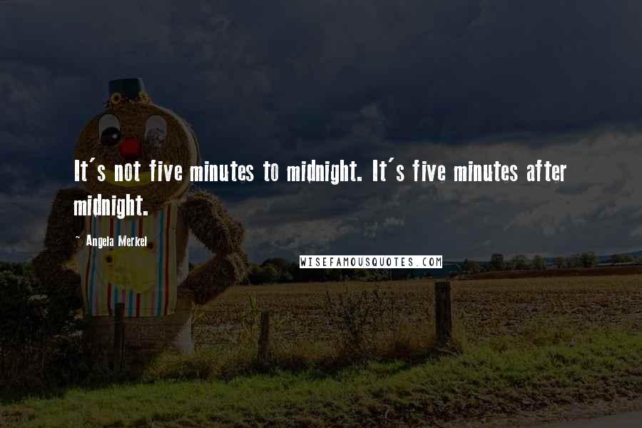 Angela Merkel Quotes: It's not five minutes to midnight. It's five minutes after midnight.