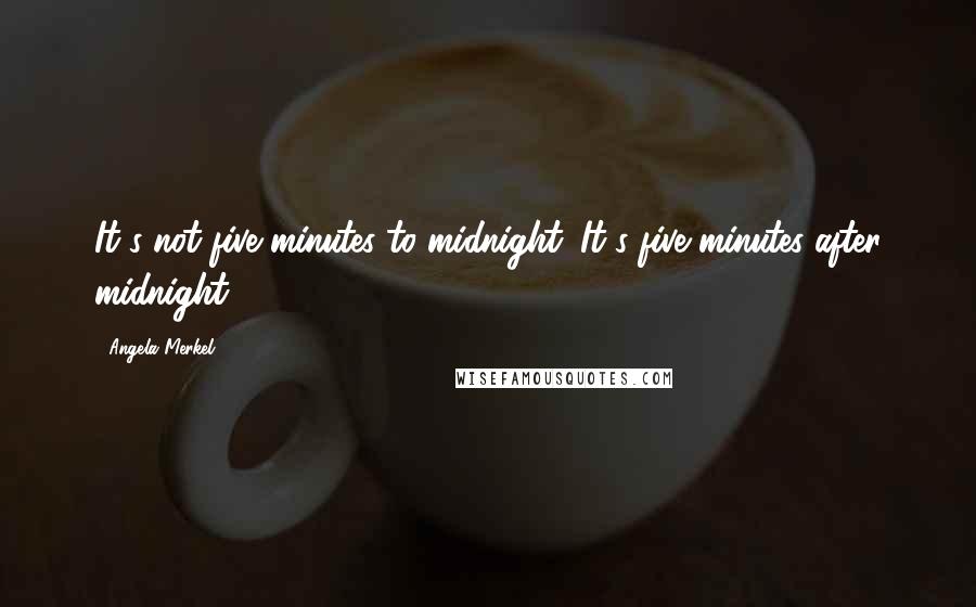 Angela Merkel Quotes: It's not five minutes to midnight. It's five minutes after midnight.