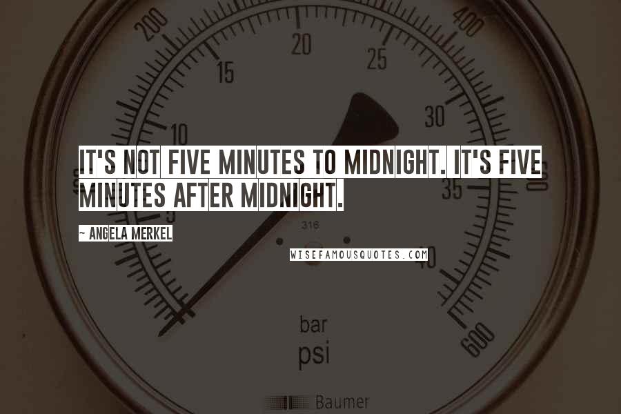 Angela Merkel Quotes: It's not five minutes to midnight. It's five minutes after midnight.