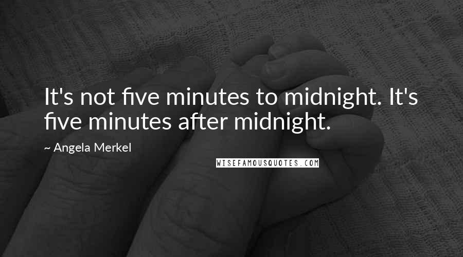 Angela Merkel Quotes: It's not five minutes to midnight. It's five minutes after midnight.