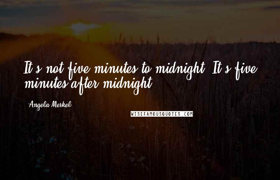 Angela Merkel Quotes: It's not five minutes to midnight. It's five minutes after midnight.