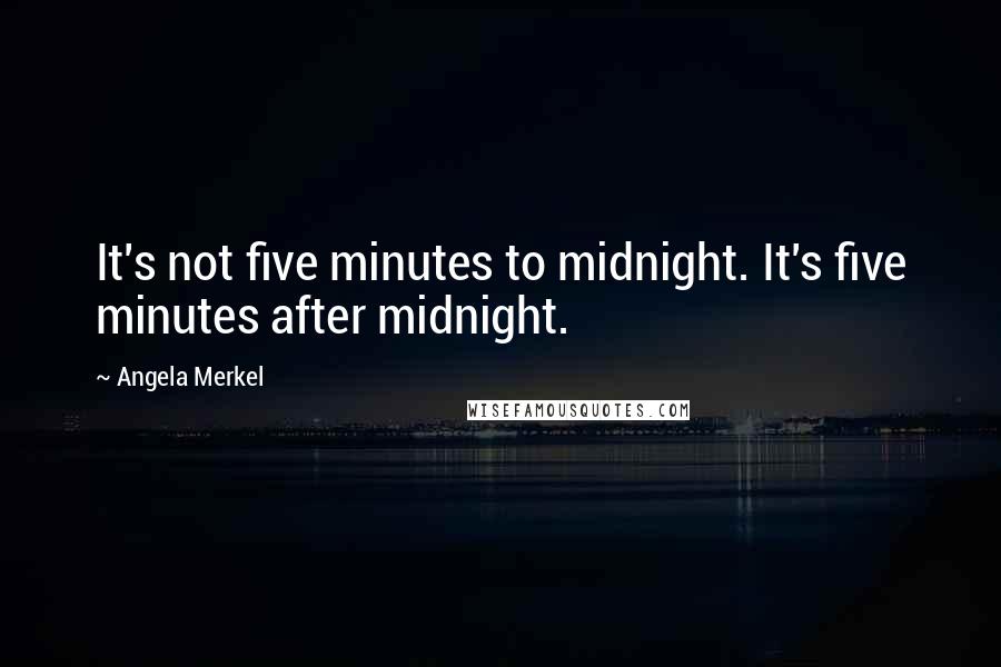 Angela Merkel Quotes: It's not five minutes to midnight. It's five minutes after midnight.