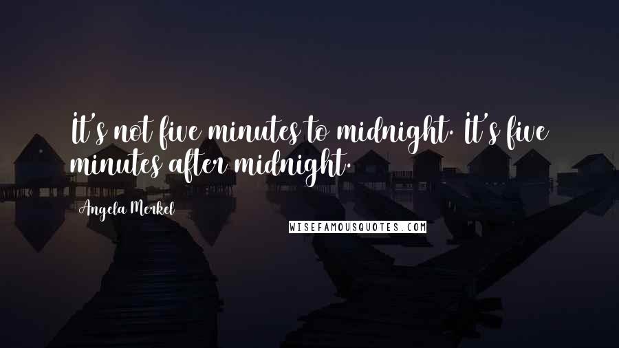 Angela Merkel Quotes: It's not five minutes to midnight. It's five minutes after midnight.