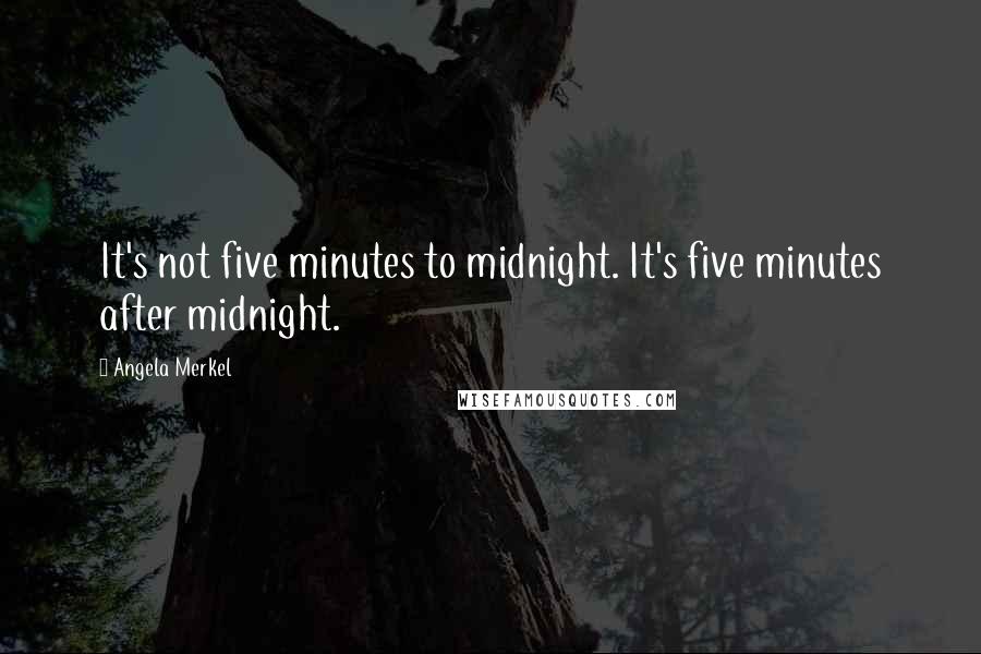 Angela Merkel Quotes: It's not five minutes to midnight. It's five minutes after midnight.