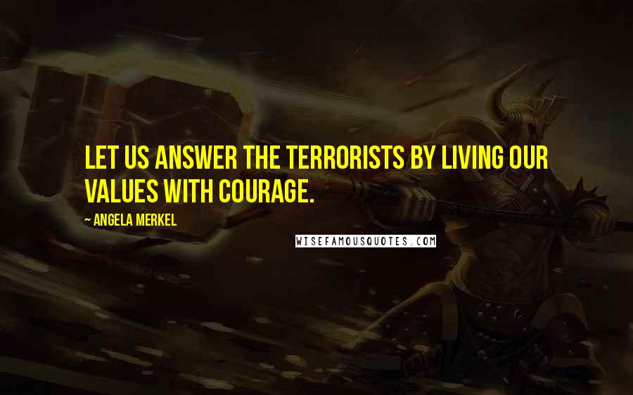Angela Merkel Quotes: Let us answer the terrorists by living our values with courage.