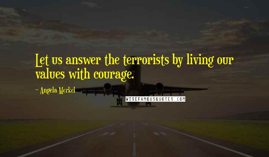 Angela Merkel Quotes: Let us answer the terrorists by living our values with courage.