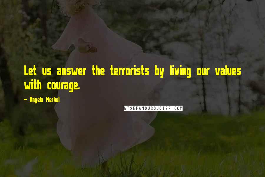 Angela Merkel Quotes: Let us answer the terrorists by living our values with courage.