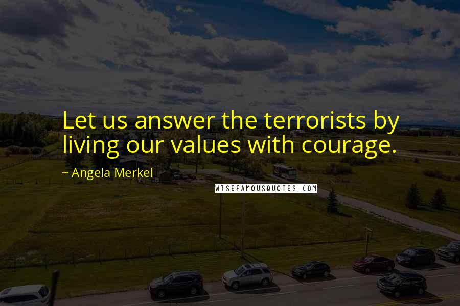 Angela Merkel Quotes: Let us answer the terrorists by living our values with courage.