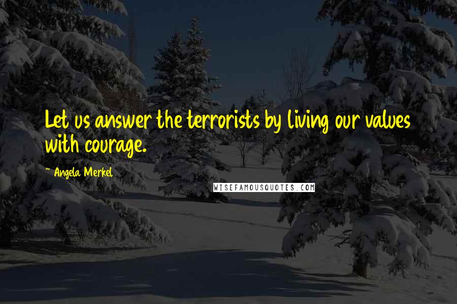 Angela Merkel Quotes: Let us answer the terrorists by living our values with courage.