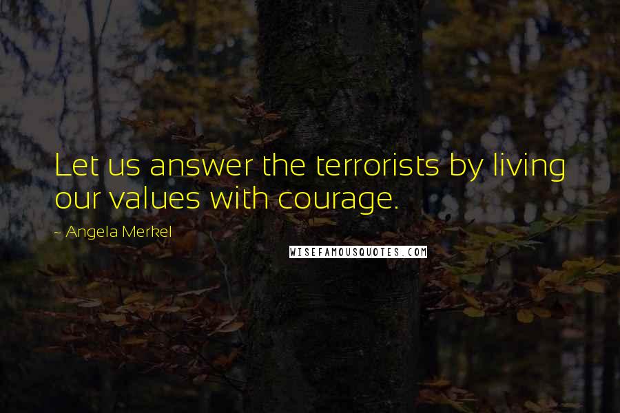 Angela Merkel Quotes: Let us answer the terrorists by living our values with courage.