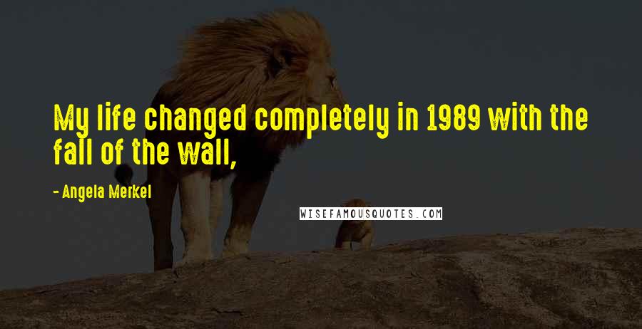 Angela Merkel Quotes: My life changed completely in 1989 with the fall of the wall,