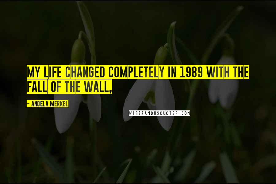 Angela Merkel Quotes: My life changed completely in 1989 with the fall of the wall,