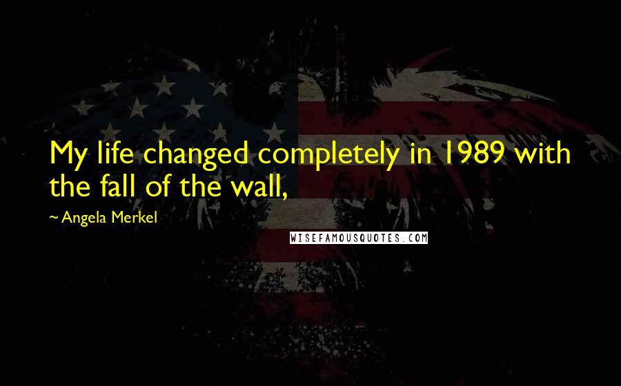 Angela Merkel Quotes: My life changed completely in 1989 with the fall of the wall,