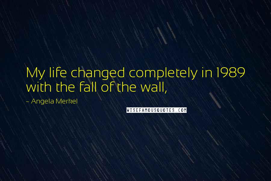 Angela Merkel Quotes: My life changed completely in 1989 with the fall of the wall,