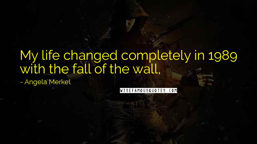 Angela Merkel Quotes: My life changed completely in 1989 with the fall of the wall,