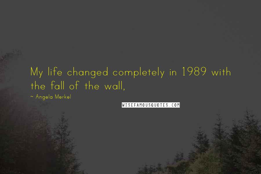 Angela Merkel Quotes: My life changed completely in 1989 with the fall of the wall,