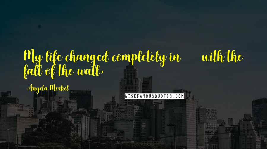 Angela Merkel Quotes: My life changed completely in 1989 with the fall of the wall,