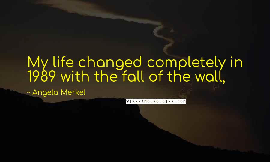Angela Merkel Quotes: My life changed completely in 1989 with the fall of the wall,