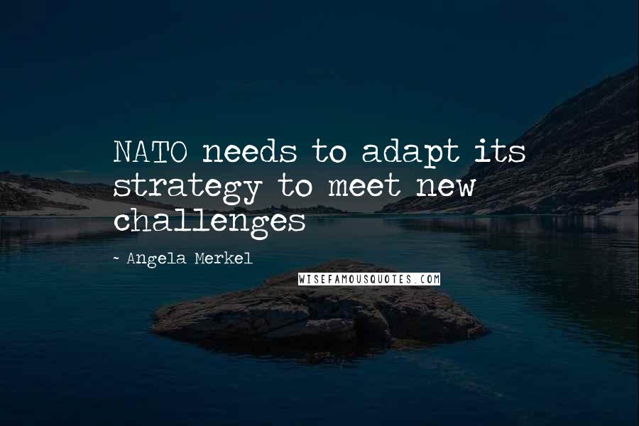 Angela Merkel Quotes: NATO needs to adapt its strategy to meet new challenges
