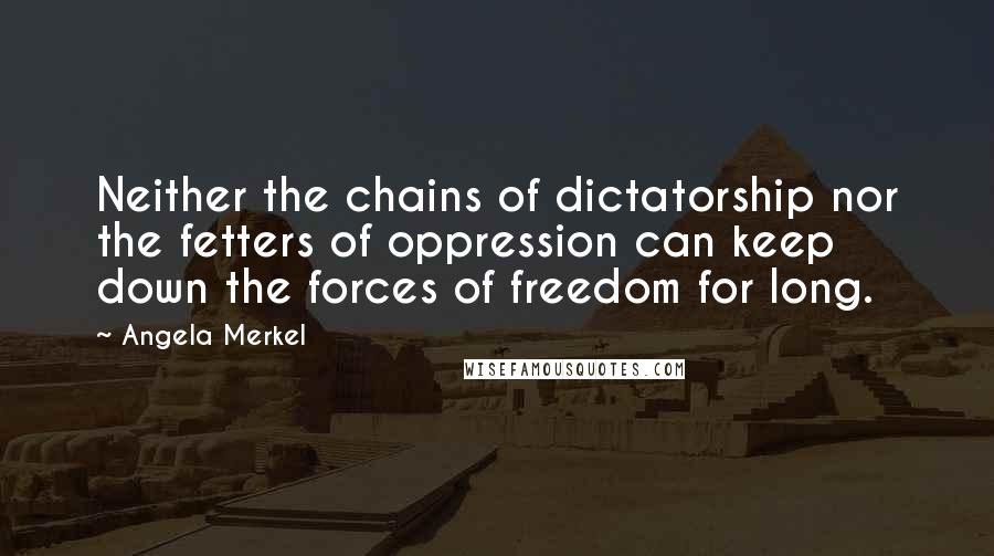 Angela Merkel Quotes: Neither the chains of dictatorship nor the fetters of oppression can keep down the forces of freedom for long.