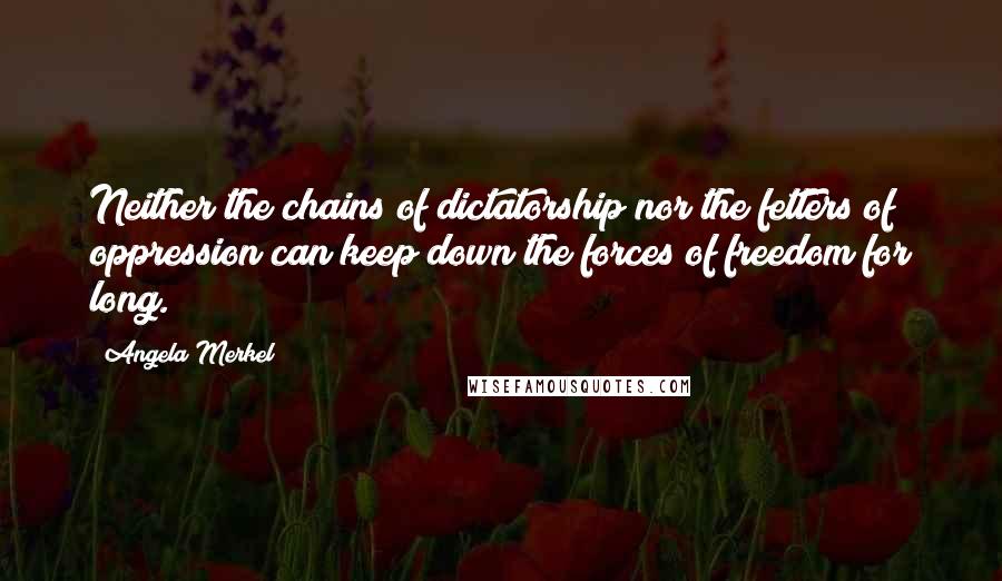 Angela Merkel Quotes: Neither the chains of dictatorship nor the fetters of oppression can keep down the forces of freedom for long.