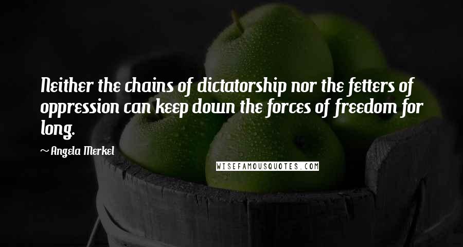 Angela Merkel Quotes: Neither the chains of dictatorship nor the fetters of oppression can keep down the forces of freedom for long.