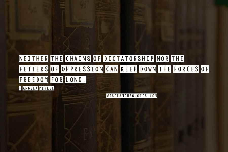 Angela Merkel Quotes: Neither the chains of dictatorship nor the fetters of oppression can keep down the forces of freedom for long.