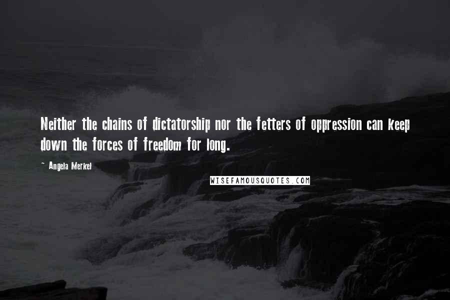 Angela Merkel Quotes: Neither the chains of dictatorship nor the fetters of oppression can keep down the forces of freedom for long.