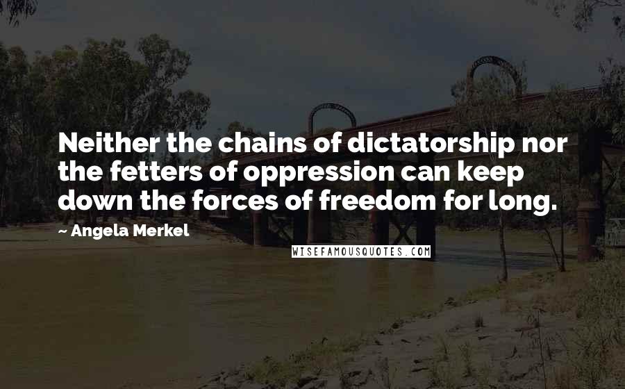 Angela Merkel Quotes: Neither the chains of dictatorship nor the fetters of oppression can keep down the forces of freedom for long.