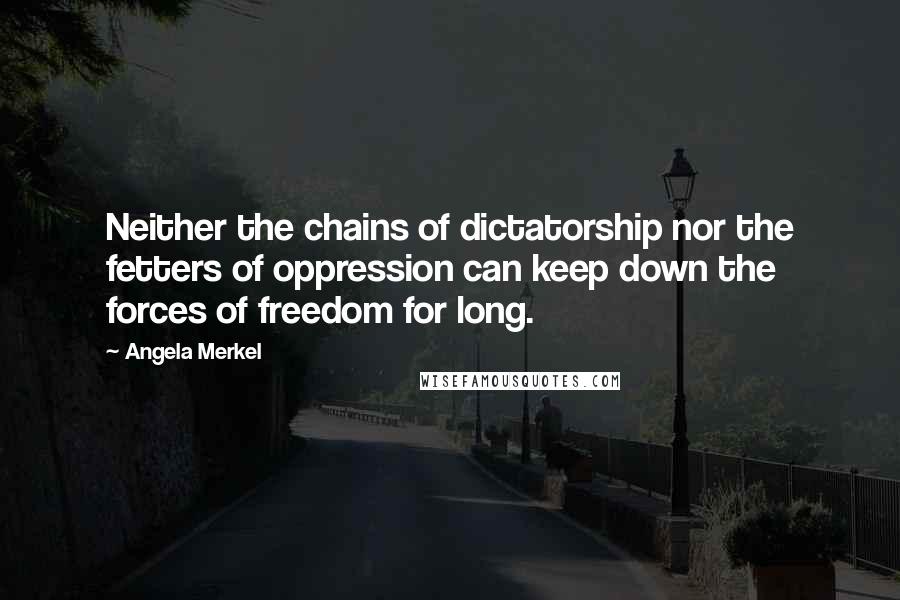 Angela Merkel Quotes: Neither the chains of dictatorship nor the fetters of oppression can keep down the forces of freedom for long.