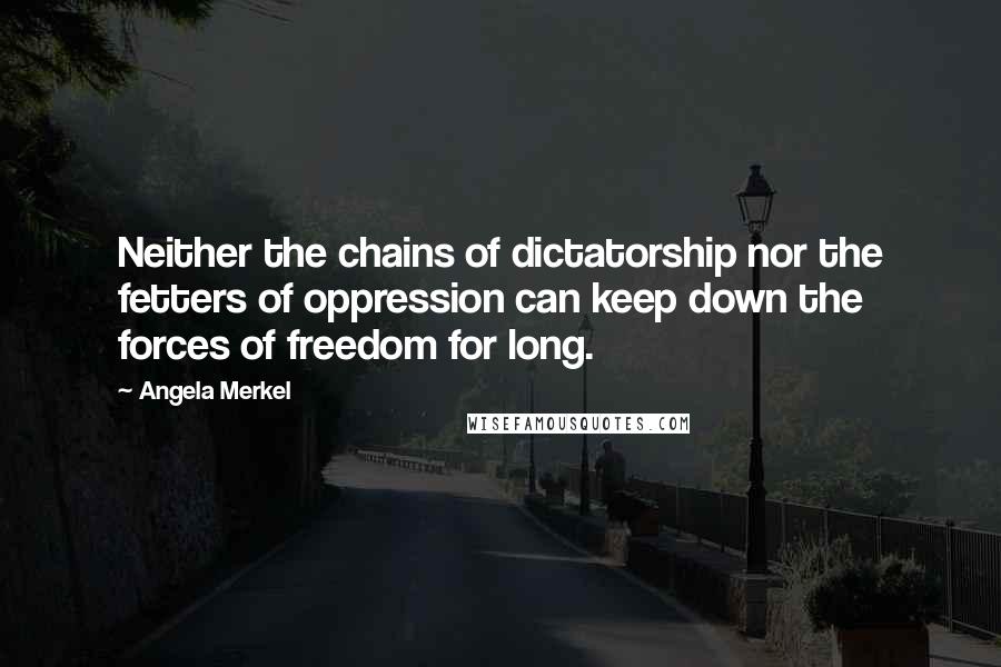 Angela Merkel Quotes: Neither the chains of dictatorship nor the fetters of oppression can keep down the forces of freedom for long.