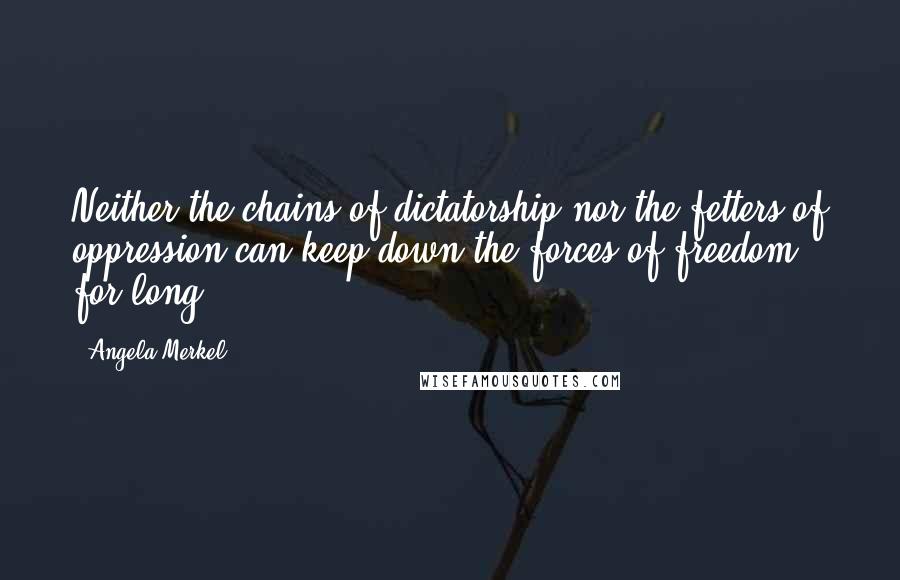 Angela Merkel Quotes: Neither the chains of dictatorship nor the fetters of oppression can keep down the forces of freedom for long.