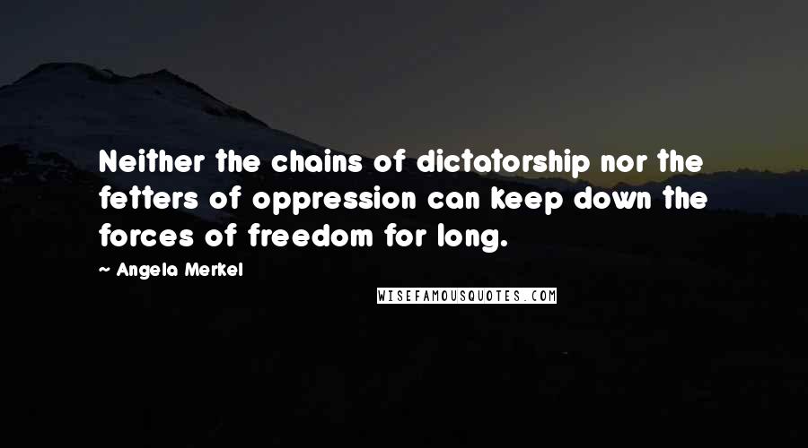 Angela Merkel Quotes: Neither the chains of dictatorship nor the fetters of oppression can keep down the forces of freedom for long.