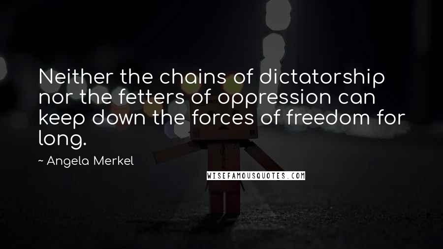 Angela Merkel Quotes: Neither the chains of dictatorship nor the fetters of oppression can keep down the forces of freedom for long.
