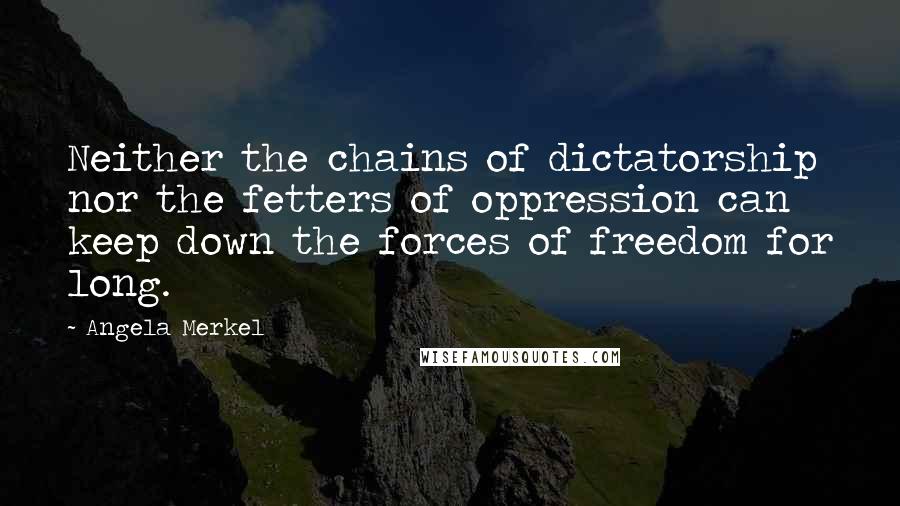 Angela Merkel Quotes: Neither the chains of dictatorship nor the fetters of oppression can keep down the forces of freedom for long.