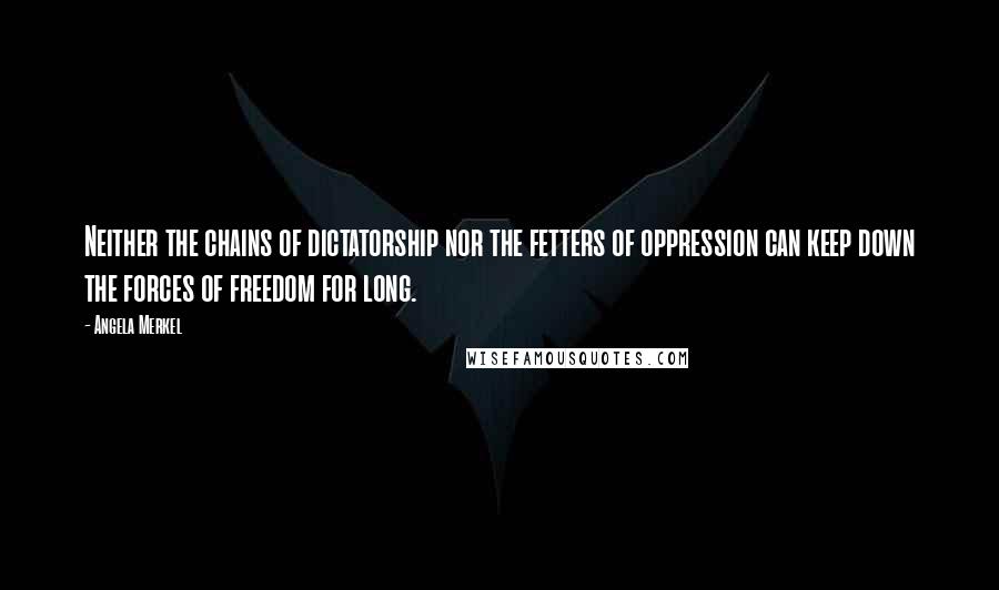 Angela Merkel Quotes: Neither the chains of dictatorship nor the fetters of oppression can keep down the forces of freedom for long.