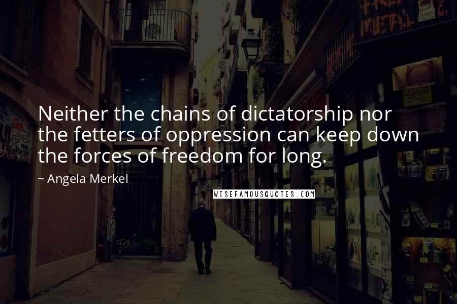 Angela Merkel Quotes: Neither the chains of dictatorship nor the fetters of oppression can keep down the forces of freedom for long.