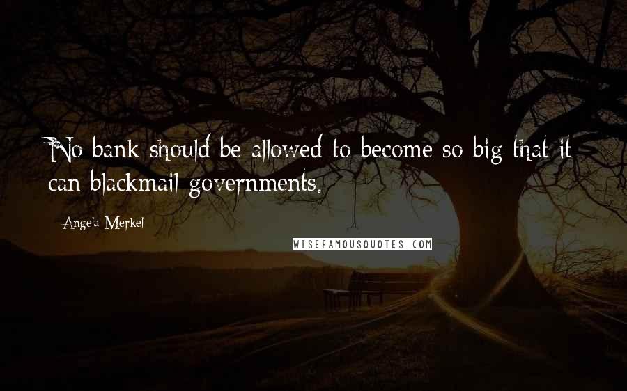 Angela Merkel Quotes: No bank should be allowed to become so big that it can blackmail governments.