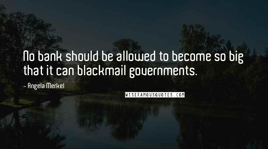 Angela Merkel Quotes: No bank should be allowed to become so big that it can blackmail governments.