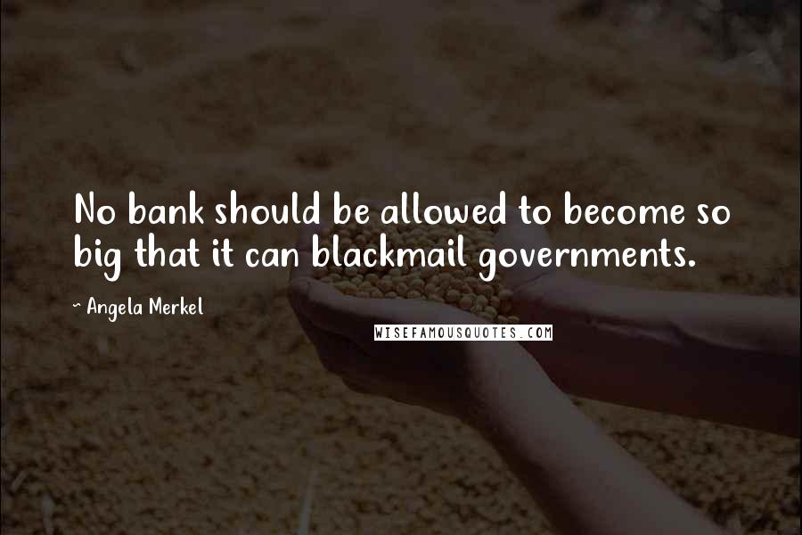 Angela Merkel Quotes: No bank should be allowed to become so big that it can blackmail governments.