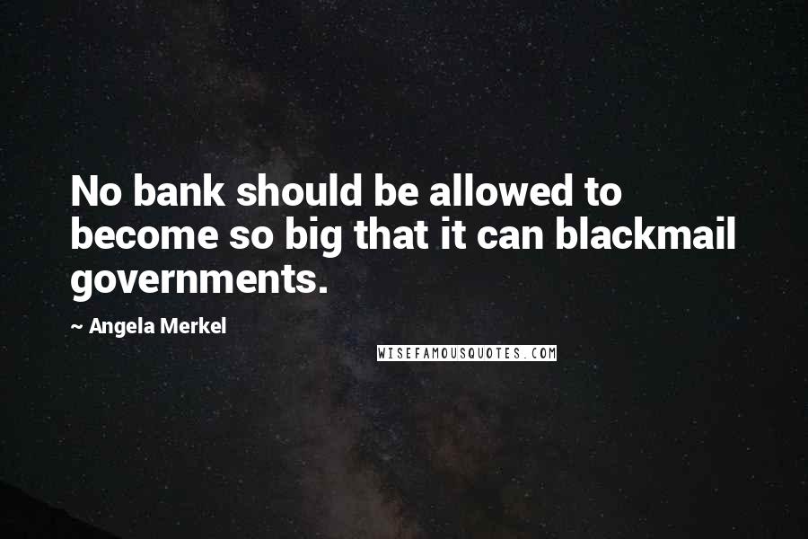 Angela Merkel Quotes: No bank should be allowed to become so big that it can blackmail governments.