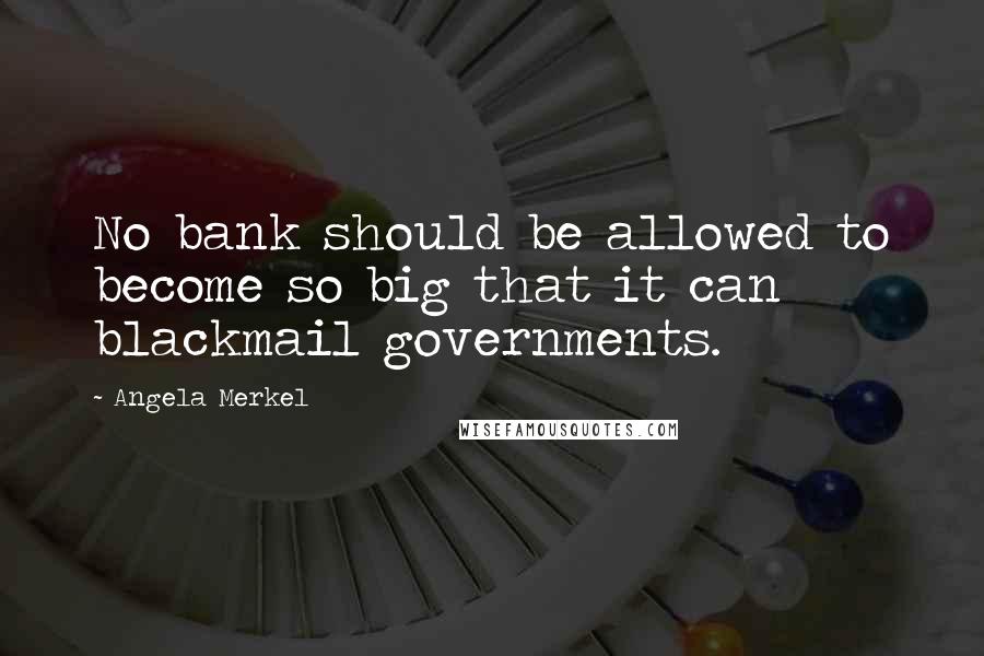 Angela Merkel Quotes: No bank should be allowed to become so big that it can blackmail governments.