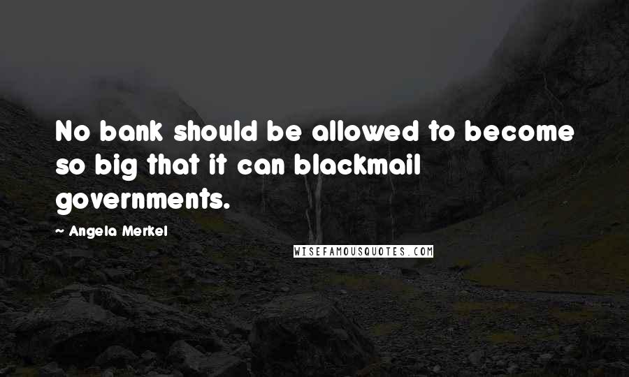 Angela Merkel Quotes: No bank should be allowed to become so big that it can blackmail governments.