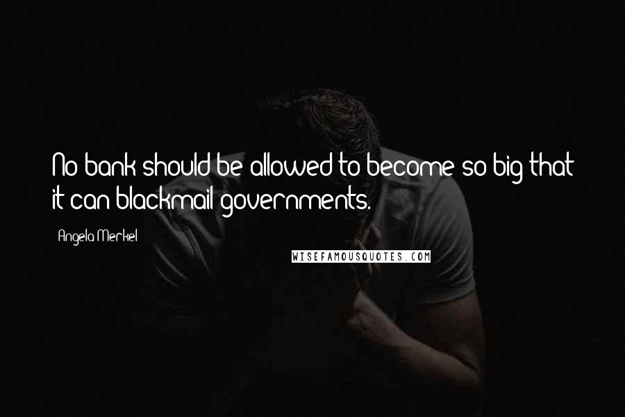 Angela Merkel Quotes: No bank should be allowed to become so big that it can blackmail governments.