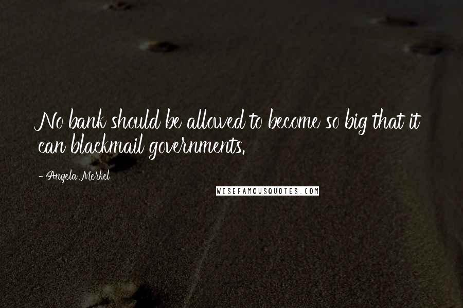 Angela Merkel Quotes: No bank should be allowed to become so big that it can blackmail governments.