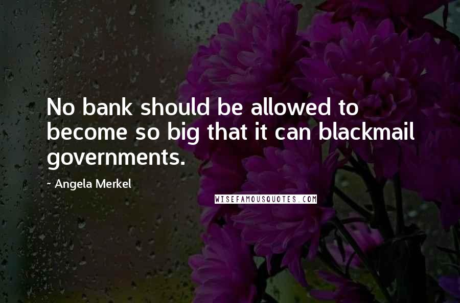 Angela Merkel Quotes: No bank should be allowed to become so big that it can blackmail governments.