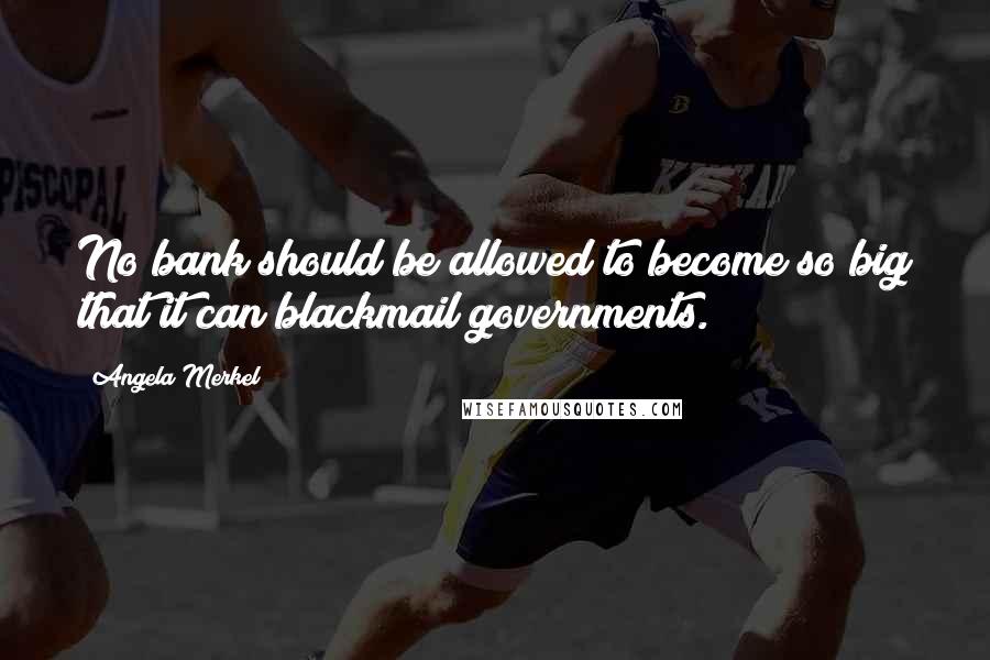 Angela Merkel Quotes: No bank should be allowed to become so big that it can blackmail governments.