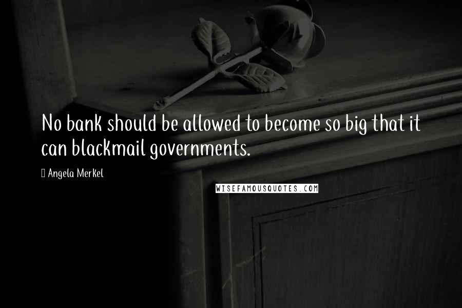 Angela Merkel Quotes: No bank should be allowed to become so big that it can blackmail governments.